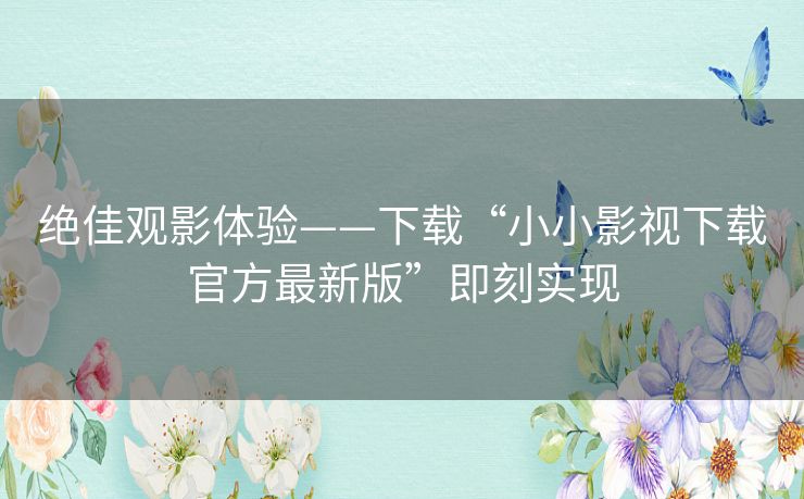 绝佳观影体验——下载“小小影视下载官方最新版”即刻实现
