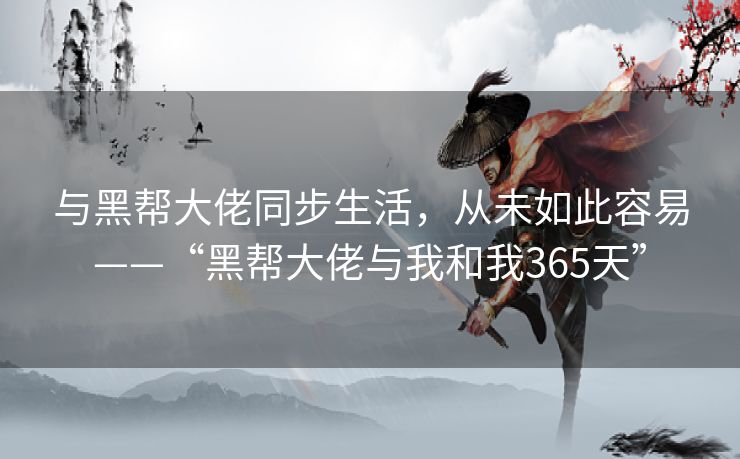 与黑帮大佬同步生活，从未如此容易——“黑帮大佬与我和我365天”