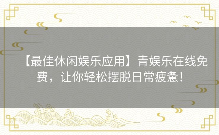 【最佳休闲娱乐应用】青娱乐在线免费，让你轻松摆脱日常疲惫！