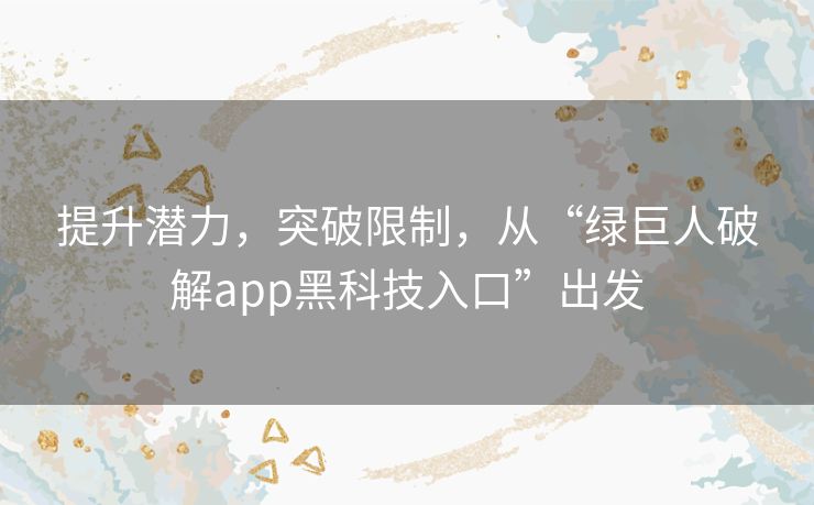 提升潜力，突破限制，从“绿巨人破解app黑科技入口”出发