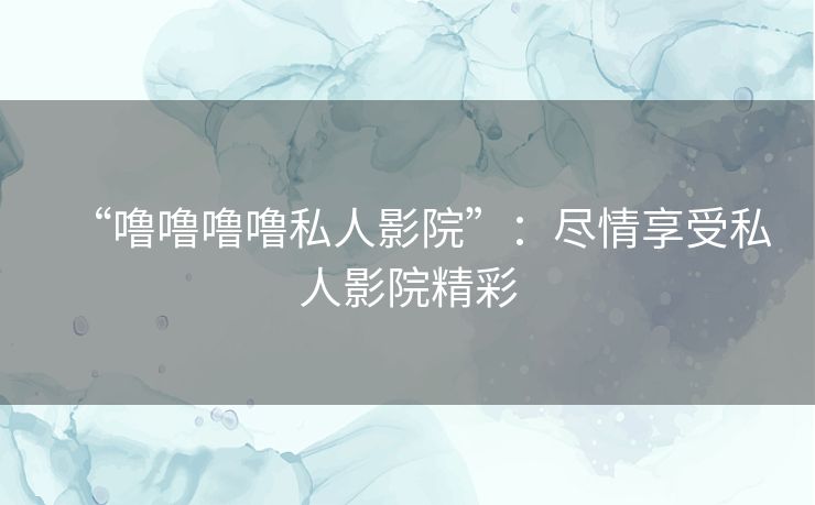 “噜噜噜噜私人影院”：尽情享受私人影院精彩