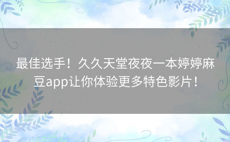 最佳选手！久久天堂夜夜一本婷婷麻豆app让你体验更多特色影片！