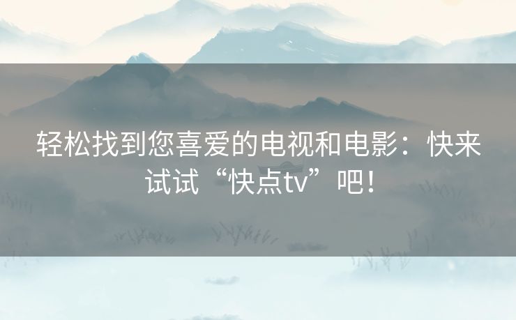 轻松找到您喜爱的电视和电影：快来试试“快点tv”吧！