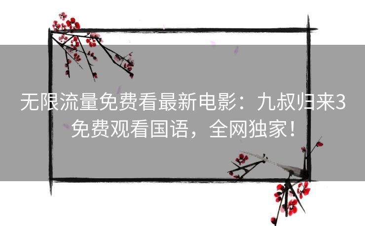 无限流量免费看最新电影：九叔归来3免费观看国语，全网独家！