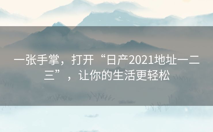 一张手掌，打开“日产2021地址一二三”，让你的生活更轻松