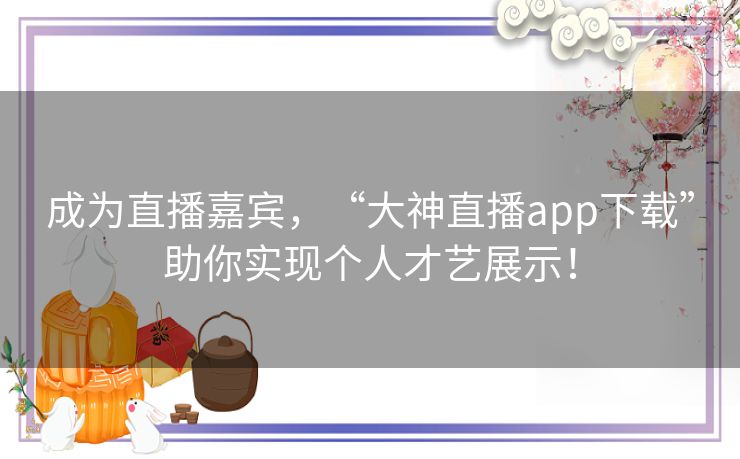 成为直播嘉宾，“大神直播app下载”助你实现个人才艺展示！