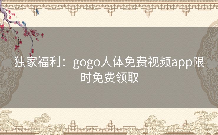 独家福利：gogo人体免费视频app限时免费领取