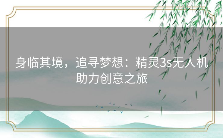 身临其境，追寻梦想：精灵3s无人机助力创意之旅