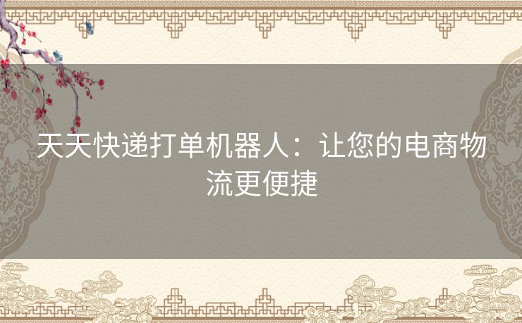 天天快递打单机器人：让您的电商物流更便捷