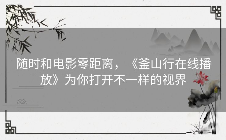 随时和电影零距离，《釜山行在线播放》为你打开不一样的视界