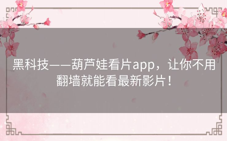 黑科技——葫芦娃看片app，让你不用翻墙就能看最新影片！