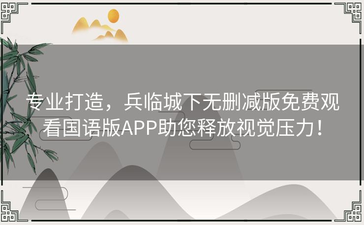 专业打造，兵临城下无删减版免费观看国语版APP助您释放视觉压力！