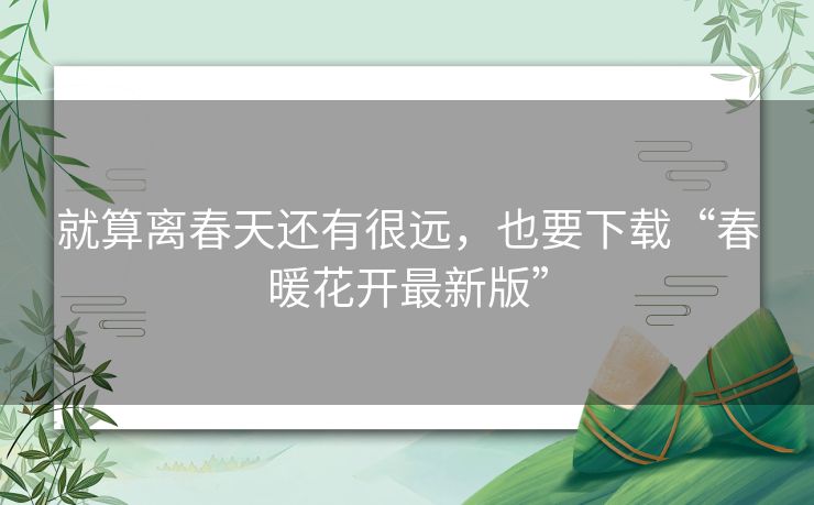 就算离春天还有很远，也要下载“春暖花开最新版”