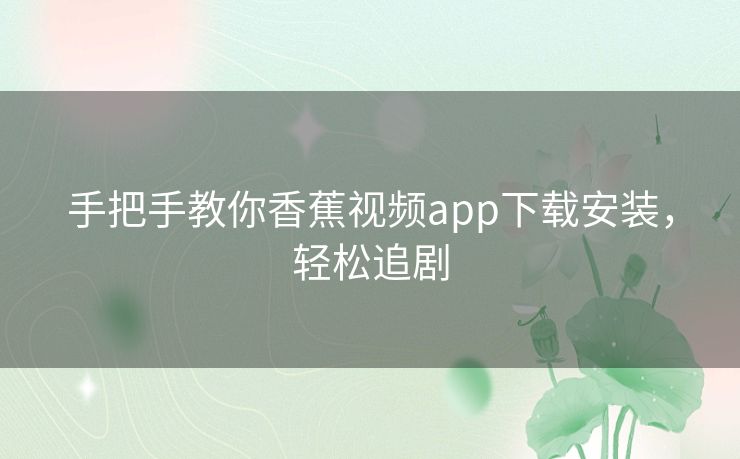 手把手教你香蕉视频app下载安装，轻松追剧