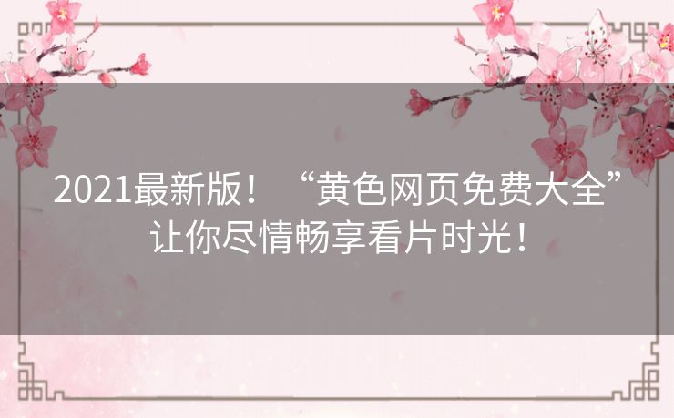 2021最新版！“黄色网页免费大全”让你尽情畅享看片时光！