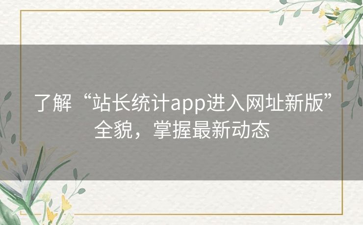了解“站长统计app进入网址新版”全貌，掌握最新动态