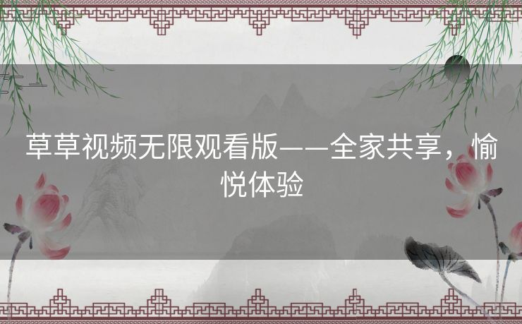 草草视频无限观看版——全家共享，愉悦体验