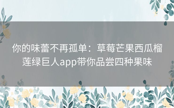 你的味蕾不再孤单：草莓芒果西瓜榴莲绿巨人app带你品尝四种果味