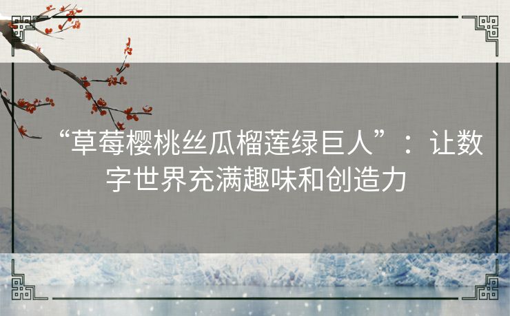 “草莓樱桃丝瓜榴莲绿巨人”：让数字世界充满趣味和创造力