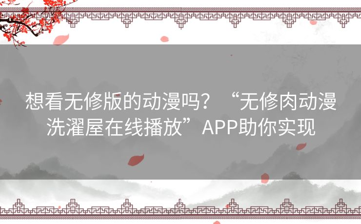 想看无修版的动漫吗？“无修肉动漫洗濯屋在线播放”APP助你实现