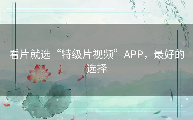 看片就选“特级片视频”APP,最好的选择 看片就选“特级片视频”APP,最好的选择