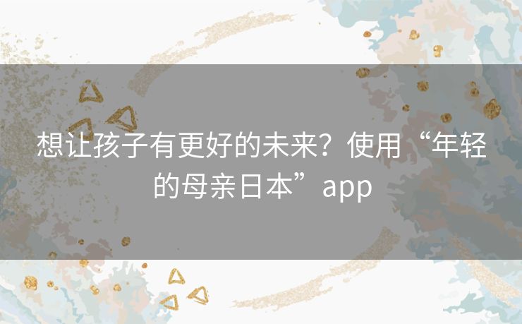 想让孩子有更好的未来？使用“年轻的母亲日本”app