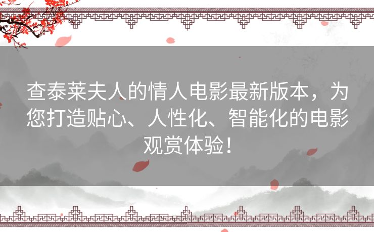 查泰莱夫人的情人电影最新版本，为您打造贴心、人性化、智能化的电影观赏体验！