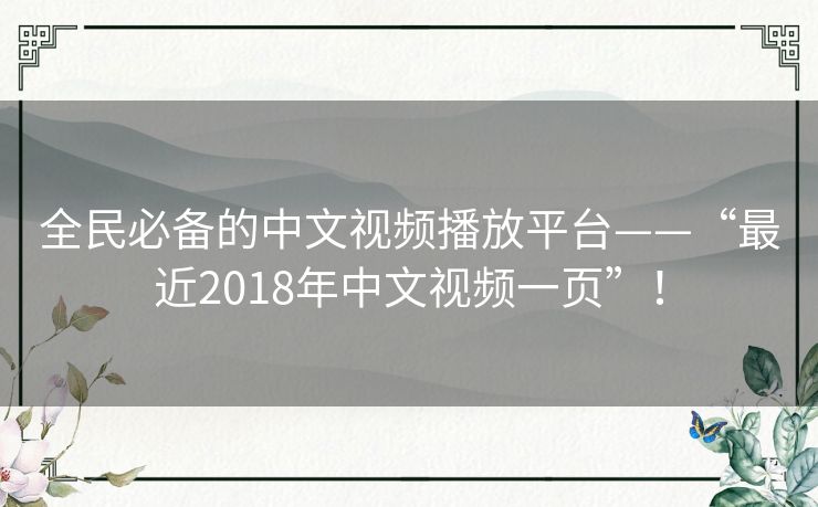 全民必备的中文视频播放平台——“最近2018年中文视频一页”！