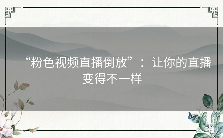 “粉色视频直播倒放”：让你的直播变得不一样