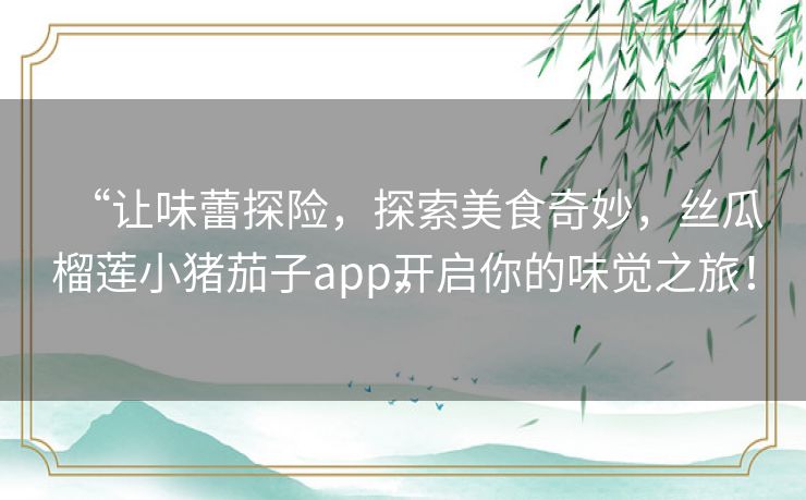 “让味蕾探险，探索美食奇妙，丝瓜榴莲小猪茄子app开启你的味觉之旅！”
