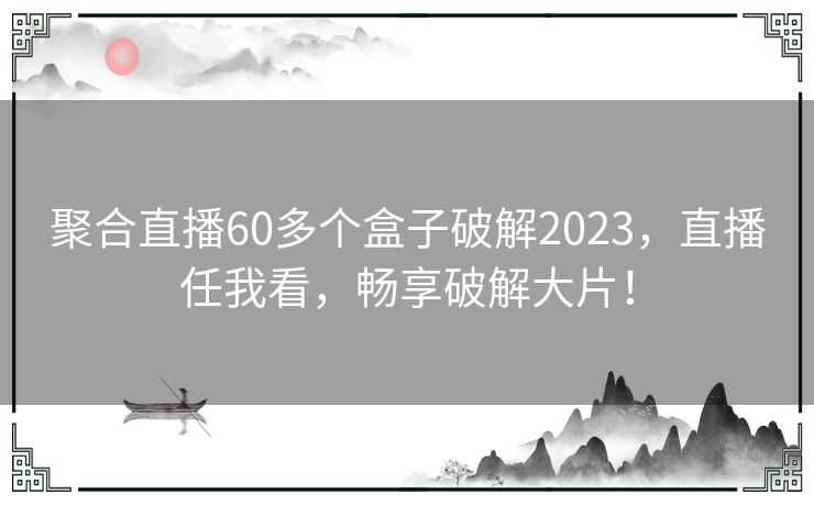 聚合直播60多个盒子破解2023，直播任我看，畅享破解大片！