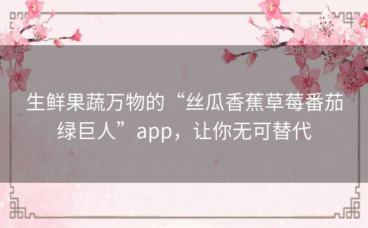 生鲜果蔬万物的“丝瓜香蕉草莓番茄绿巨人”app，让你无可替代