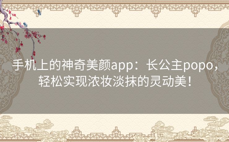 手机上的神奇美颜app：长公主popo，轻松实现浓妆淡抹的灵动美！