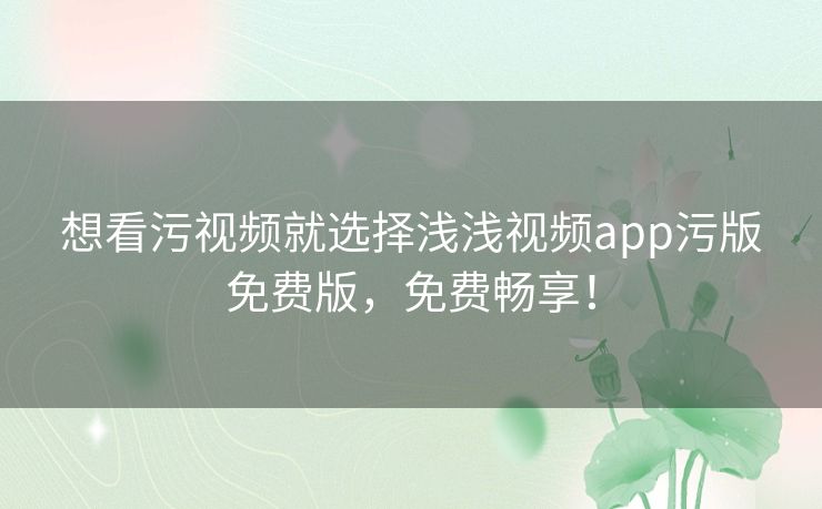 想看污视频就选择浅浅视频app污版免费版，免费畅享！