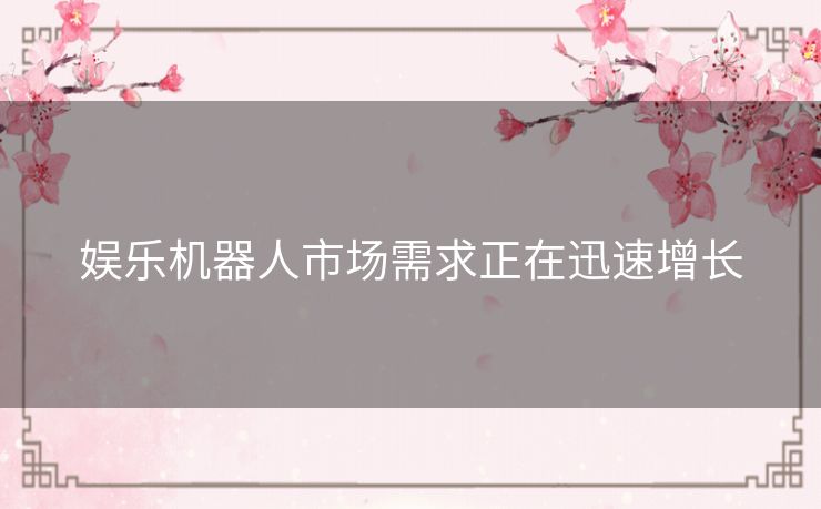 娱乐机器人市场需求正在迅速增长