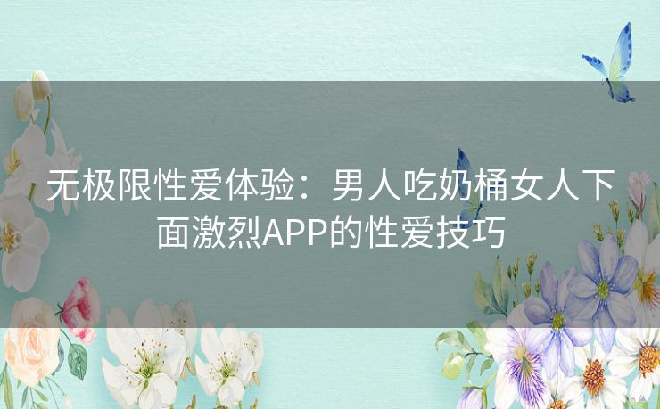 无极限性爱体验：男人吃奶桶女人下面激烈APP的性爱技巧