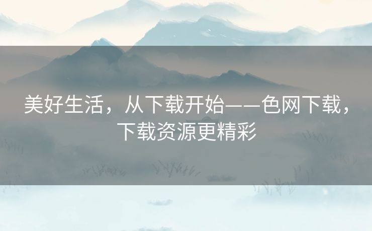 美好生活，从下载开始——色网下载，下载资源更精彩