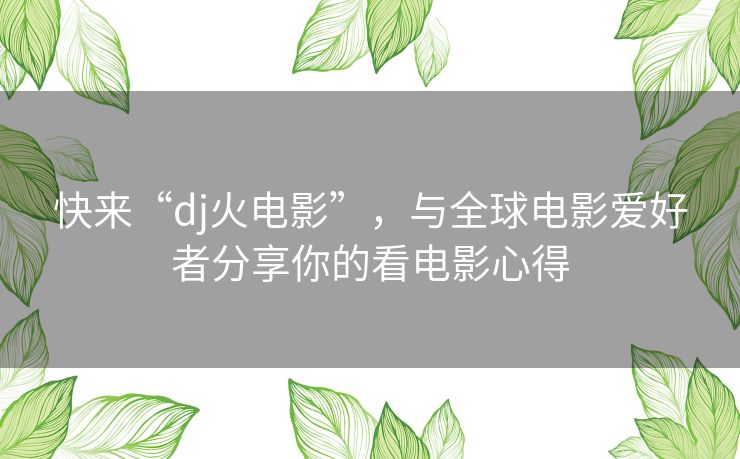 快来“dj火电影”，与全球电影爱好者分享你的看电影心得