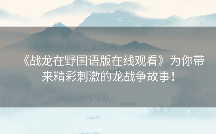《战龙在野国语版在线观看》为你带来精彩刺激的龙战争故事！