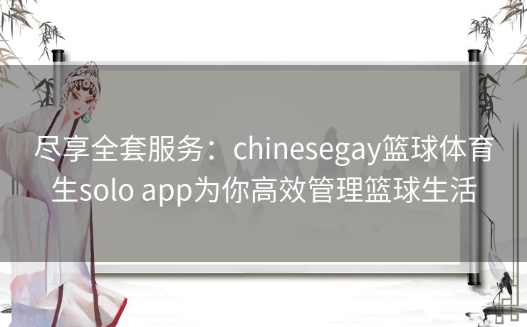 尽享全套服务：chinesegay篮球体育生solo app为你高效管理篮球生活