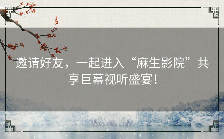 邀请好友，一起进入“麻生影院”共享巨幕视听盛宴！