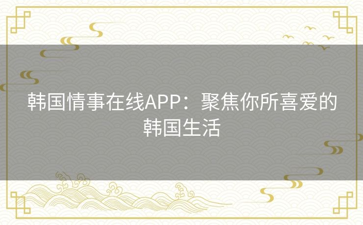 韩国情事在线APP：聚焦你所喜爱的韩国生活