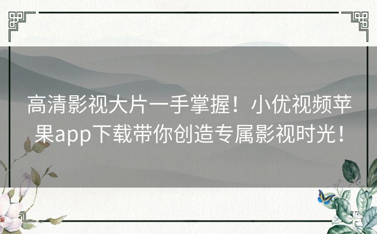 高清影视大片一手掌握！小优视频苹果app下载带你创造专属影视时光！