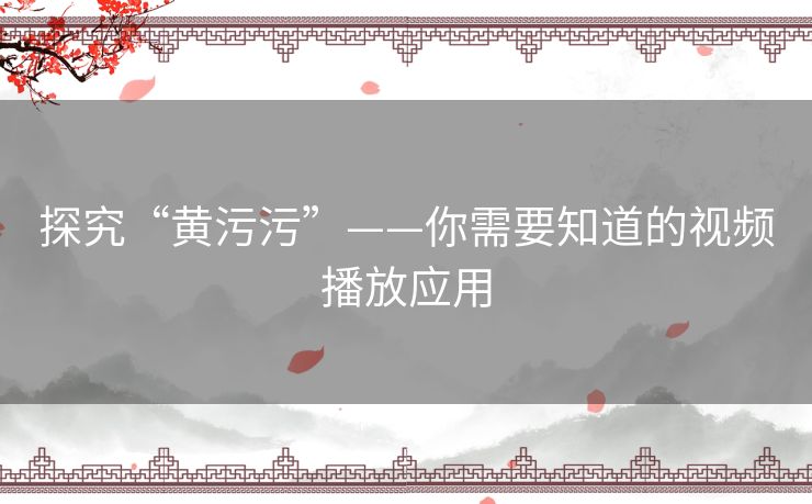 探究“黄污污”——你需要知道的视频播放应用