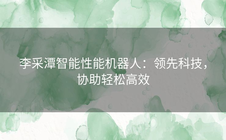 李采潭智能性能机器人：领先科技，协助轻松高效