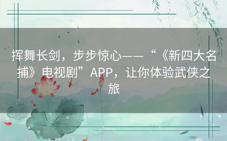 挥舞长剑，步步惊心——“《新四大名捕》电视剧”APP，让你体验武侠之旅