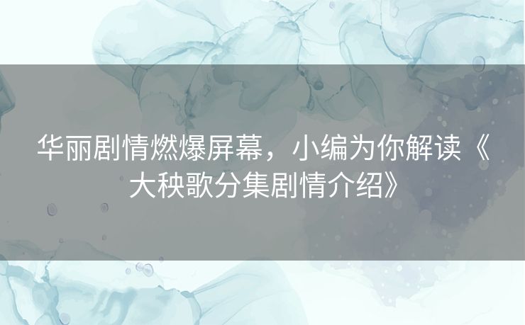 华丽剧情燃爆屏幕，小编为你解读《大秧歌分集剧情介绍》