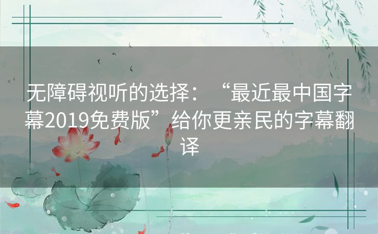 无障碍视听的选择：“最近最中国字幕2019免费版”给你更亲民的字幕翻译