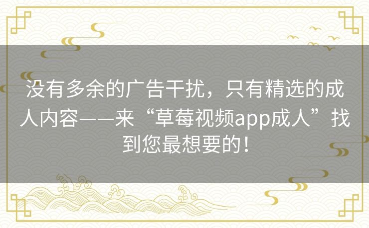 没有多余的广告干扰，只有精选的成人内容——来“草莓视频app成人”找到您最想要的！