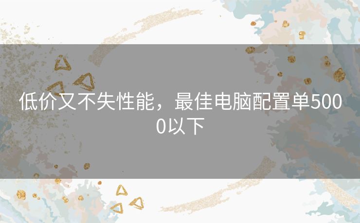 低价又不失性能，最佳电脑配置单5000以下